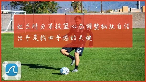 杜兰特分享投篮心态调整秘诀自信出手是找回手感的关键