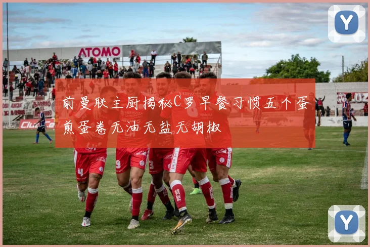 前曼联主厨揭秘C罗早餐习惯五个蛋煎蛋卷无油无盐无胡椒