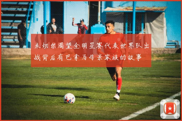 米切尔渴望全明星赛代表世界队出战背后有巴拿马母亲家族的故事