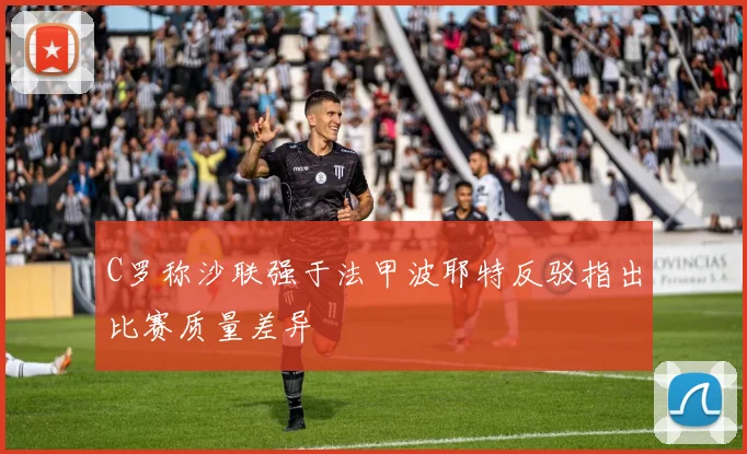 C罗称沙联强于法甲波耶特反驳指出比赛质量差异