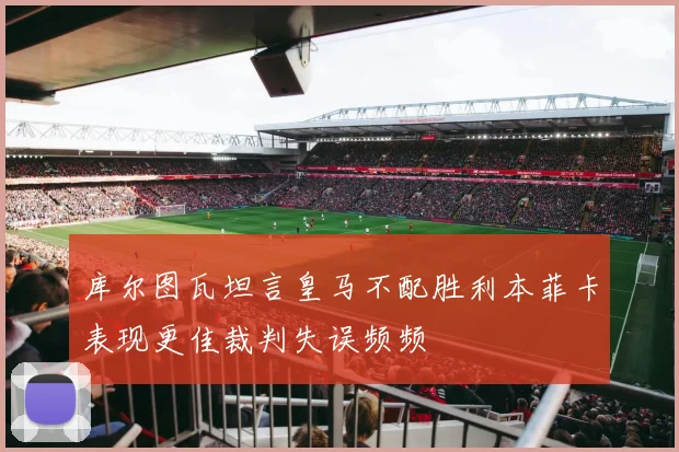 库尔图瓦坦言皇马不配胜利本菲卡表现更佳裁判失误频频