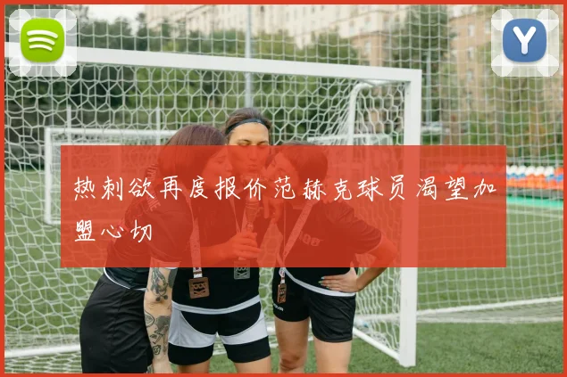 热刺欲再度报价范赫克球员渴望加盟心切