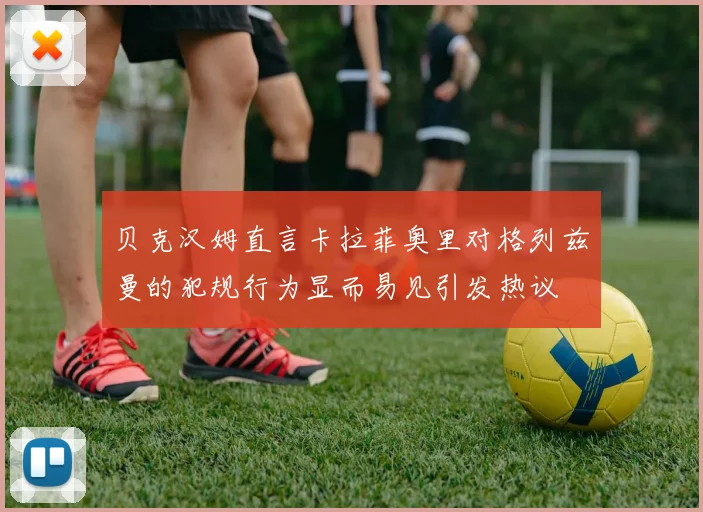 贝克汉姆直言卡拉菲奥里对格列兹曼的犯规行为显而易见引发热议