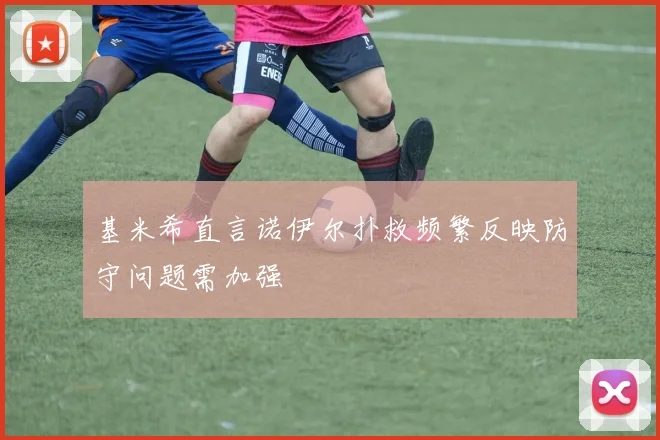基米希直言诺伊尔扑救频繁反映防守问题需加强