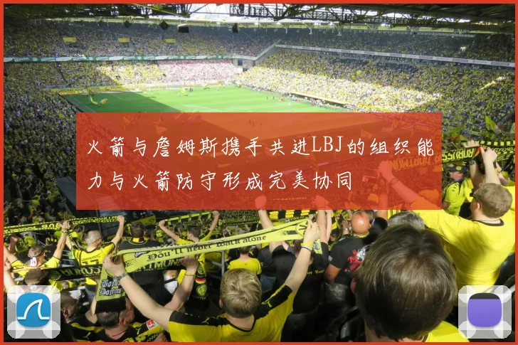 火箭与詹姆斯携手共进LBJ的组织能力与火箭防守形成完美协同