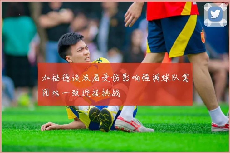 加福德谈浓眉受伤影响强调球队需团结一致迎接挑战