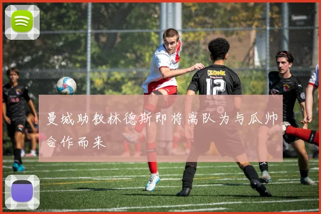 曼城助教林德斯即将离队为与瓜帅合作而来