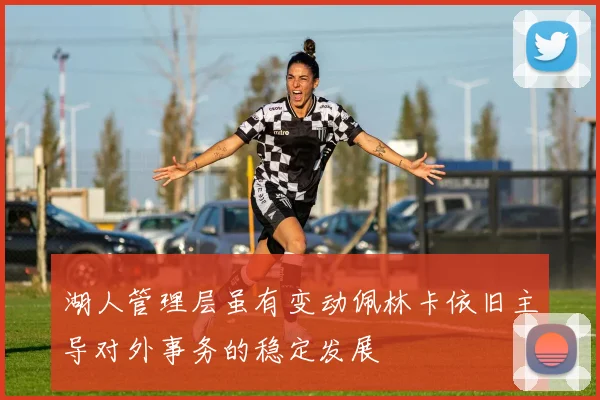 湖人管理层虽有变动佩林卡依旧主导对外事务的稳定发展