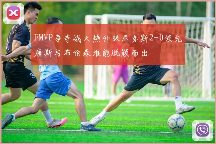 FMVP争夺战火热升级尼克斯2-0领先唐斯与布伦森谁能脱颖而出