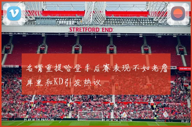 名嘴重提哈登季后赛表现不如老詹库里和KD引发热议