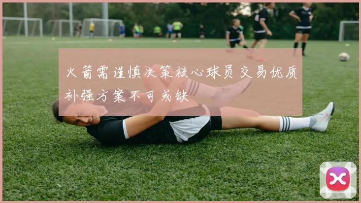 火箭需谨慎决策核心球员交易优质补强方案不可或缺