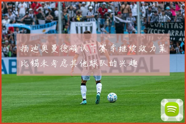 扬迪奥曼德确认下赛季继续效力莱比锡未考虑其他球队的兴趣