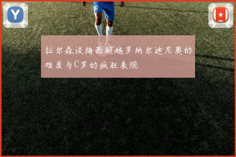拉尔森谈梅西超越罗纳尔迪尼奥的难度与C罗的疯狂表现