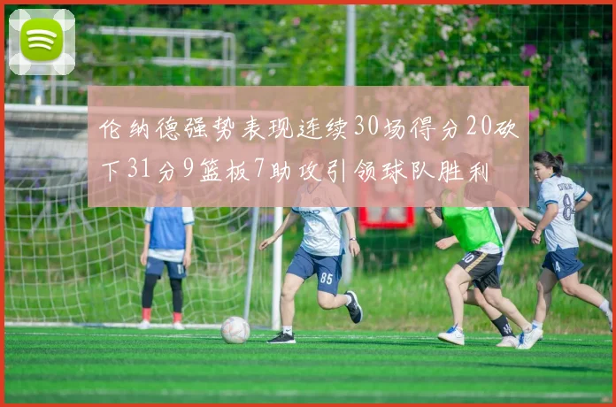 伦纳德强势表现连续30场得分20砍下31分9篮板7助攻引领球队胜利