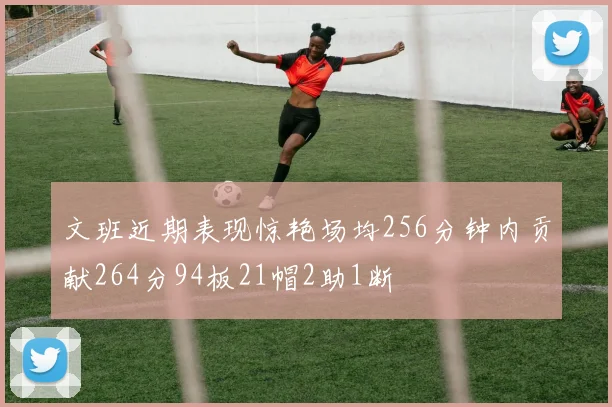 文班近期表现惊艳场均256分钟内贡献264分94板21帽2助1断