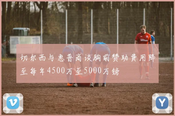 切尔西与惠普商谈胸前赞助费用降至每年4500万至5000万镑