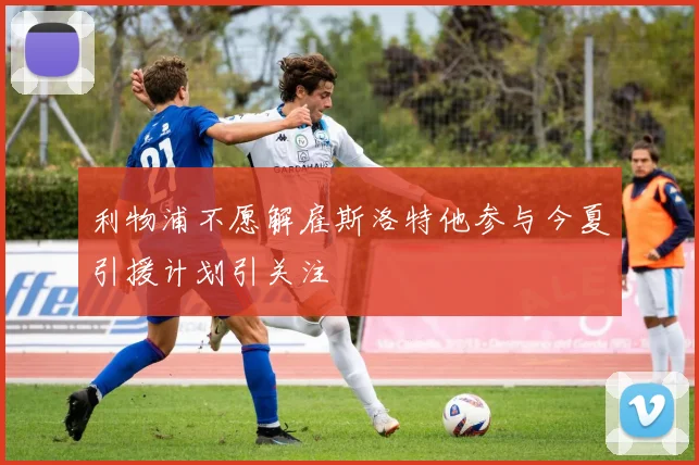 利物浦不愿解雇斯洛特他参与今夏引援计划引关注