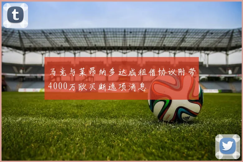 马竞与莱昂纳多达成租借协议附带4000万欧买断选项消息