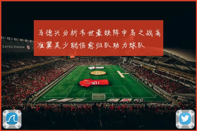 马德兴分析韦世豪缺阵中乌之战高准翼吴少聪伤愈归队助力球队
