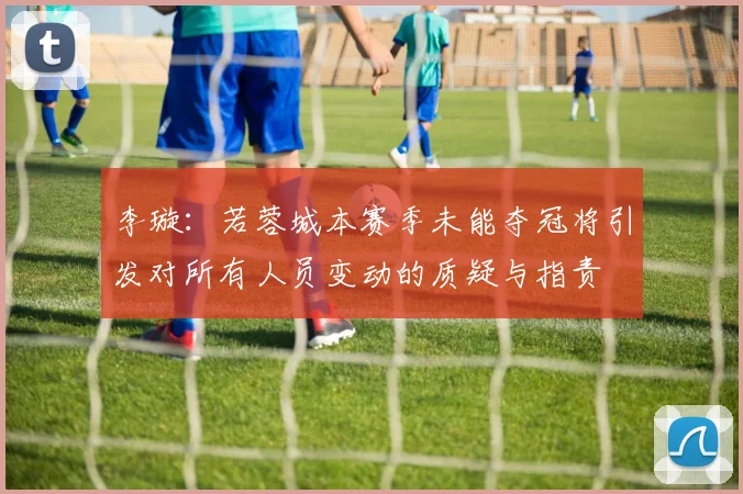 李璇：若蓉城本赛季未能夺冠将引发对所有人员变动的质疑与指责