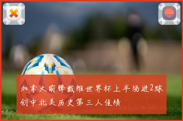 加拿大前锋戴维世界杯上半场进2球创中北美历史第三人佳绩