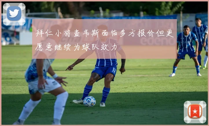 拜仁小将查韦斯面临多方报价但更愿意继续为球队效力