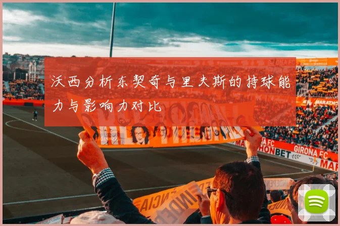 沃西分析东契奇与里夫斯的持球能力与影响力对比