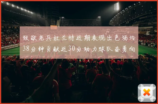 致敬老兵杜兰特近期表现出色场均38分钟贡献近30分助力球队奋勇向前