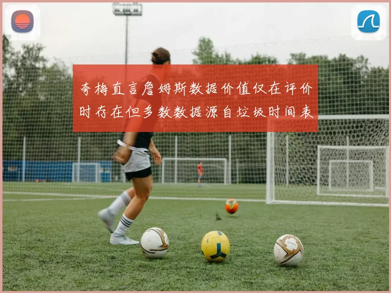 夸梅直言詹姆斯数据价值仅在评价时存在但多数数据源自垃圾时间表现