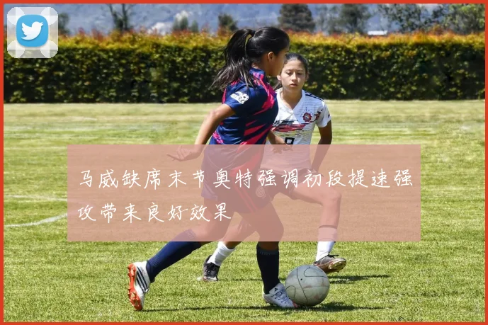 马威缺席末节奥特强调初段提速强攻带来良好效果