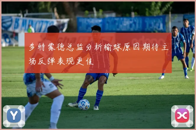 多特蒙德总监分析输球原因期待主场反弹表现更佳