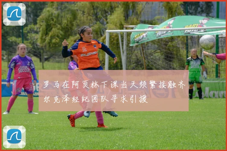 罗马在阿莫林下课当天频繁接触齐尔克泽经纪团队寻求引援
