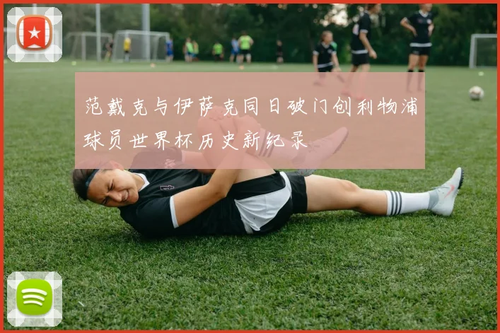 范戴克与伊萨克同日破门创利物浦球员世界杯历史新纪录