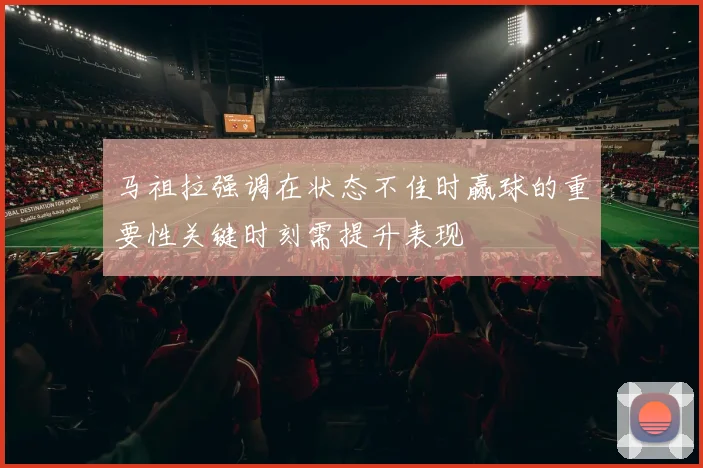 马祖拉强调在状态不佳时赢球的重要性关键时刻需提升表现