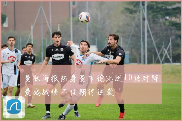 曼联海报热身曼市德比近10场对阵曼城战绩不佳期待逆袭